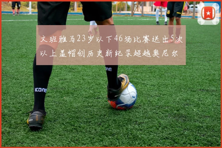 文班雅马23岁以下46场比赛送出5次以上盖帽创历史新纪录超越奥尼尔