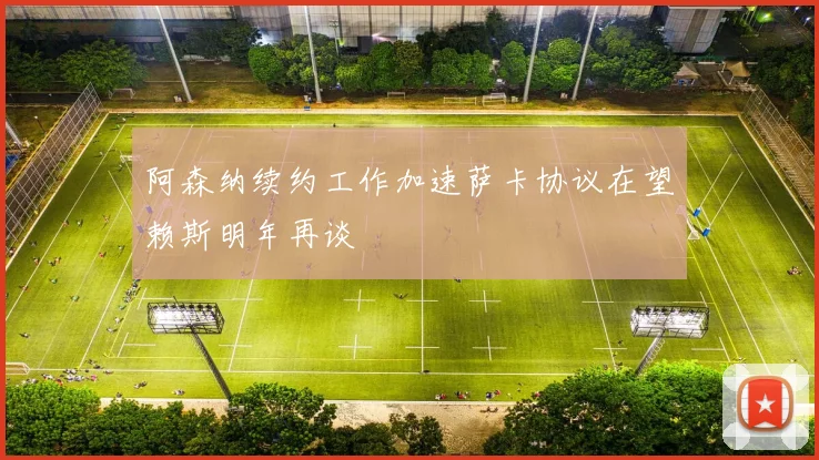 阿森纳续约工作加速萨卡协议在望赖斯明年再谈