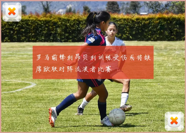 罗马前锋利昂贝利训练受伤或将缺席欧联对阵流浪者比赛