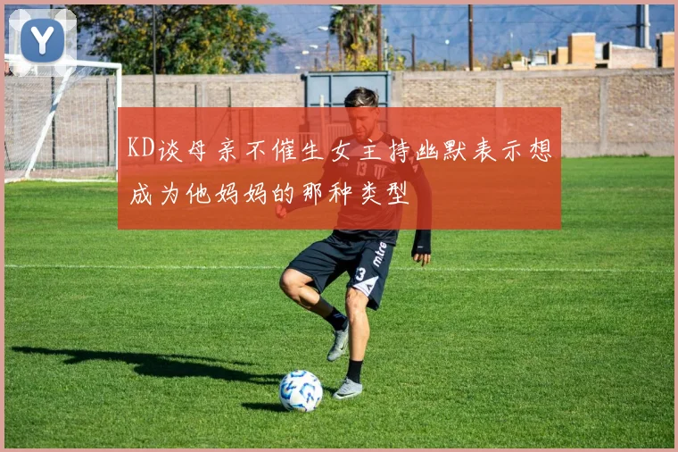 KD谈母亲不催生女主持幽默表示想成为他妈妈的那种类型