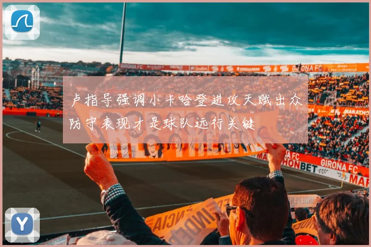 卢指导强调小卡哈登进攻天赋出众防守表现才是球队远行关键