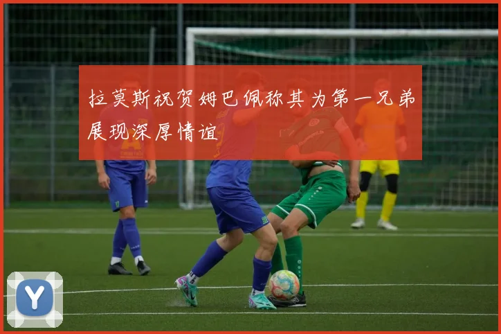 拉莫斯祝贺姆巴佩称其为第一兄弟展现深厚情谊