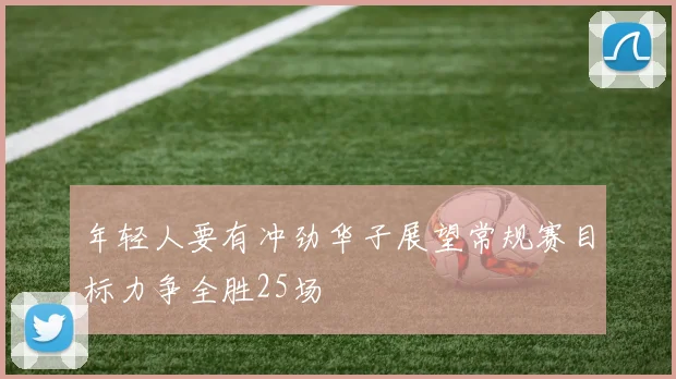年轻人要有冲劲华子展望常规赛目标力争全胜25场